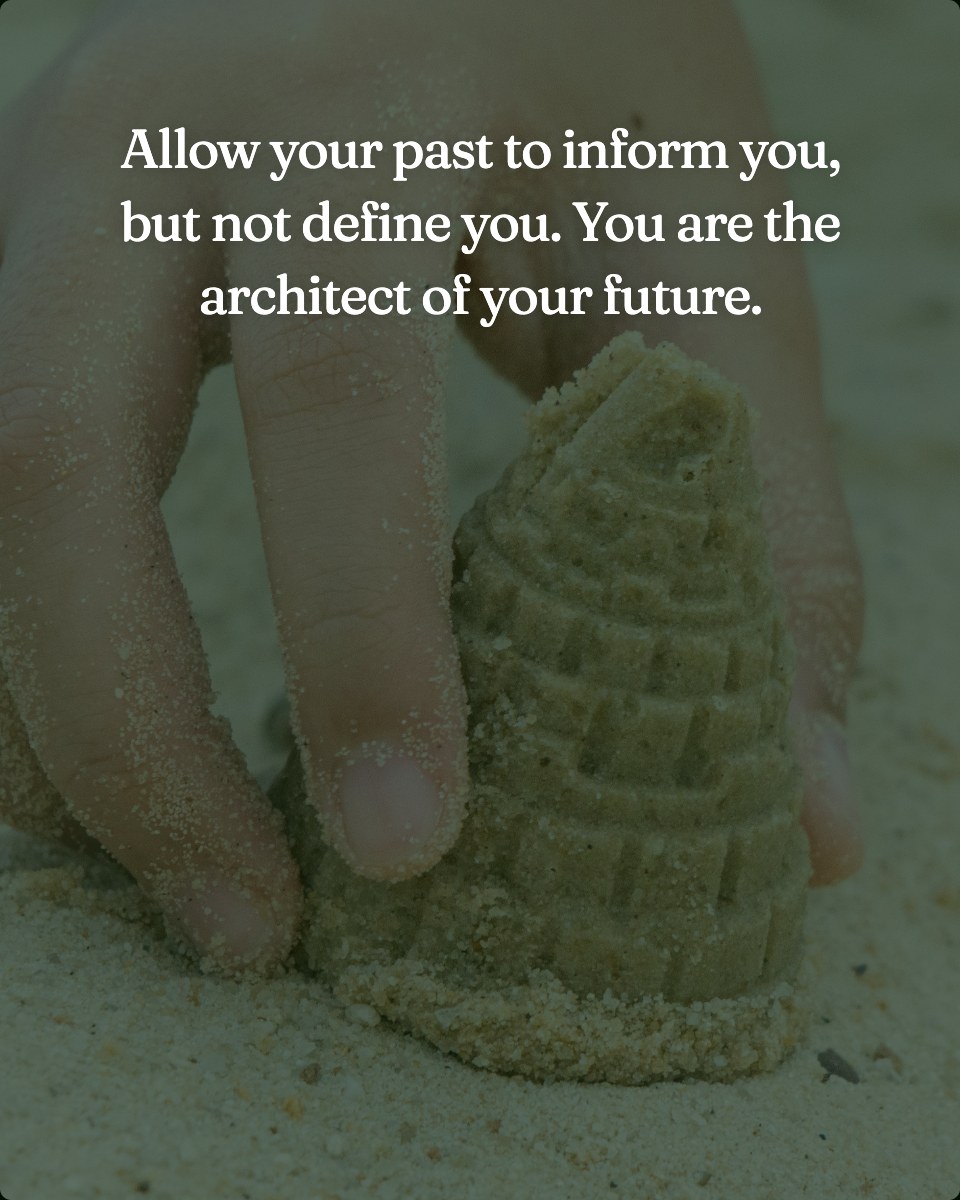 Allow your past to inform you, but not define you. You are the architect of your future.