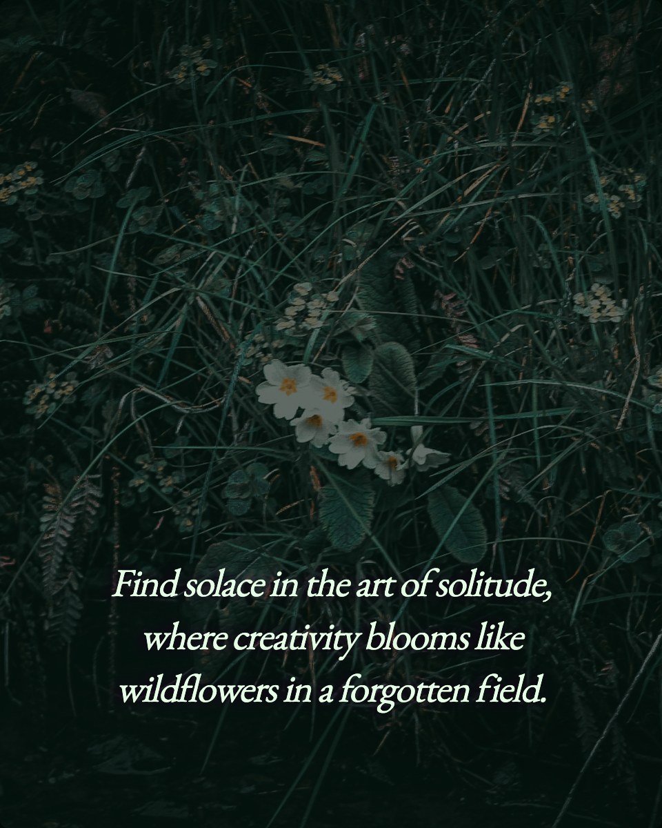 Find solace in the art of solitude, where creativity blooms like wildflowers in a forgotten field.