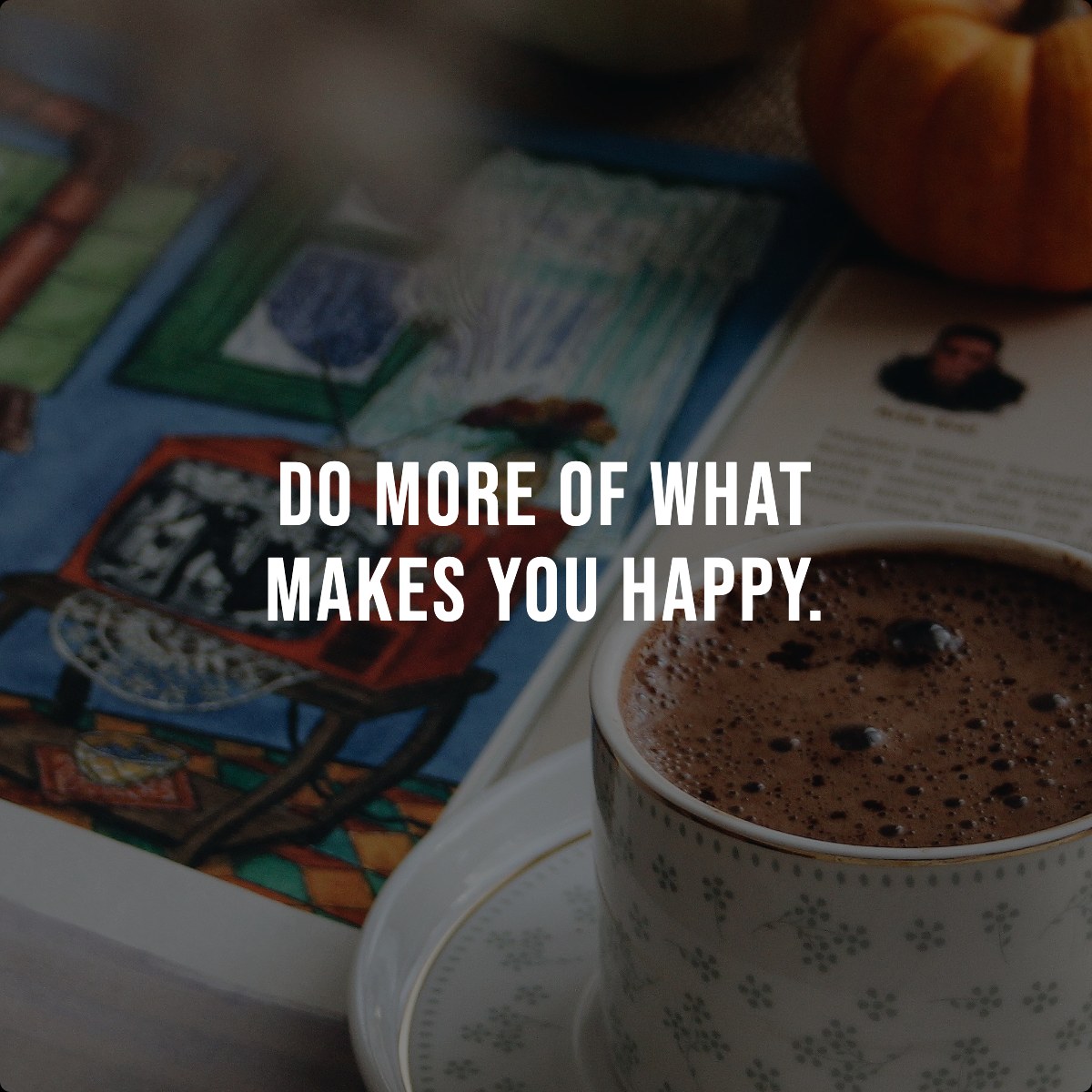 Do more of what makes you happy.