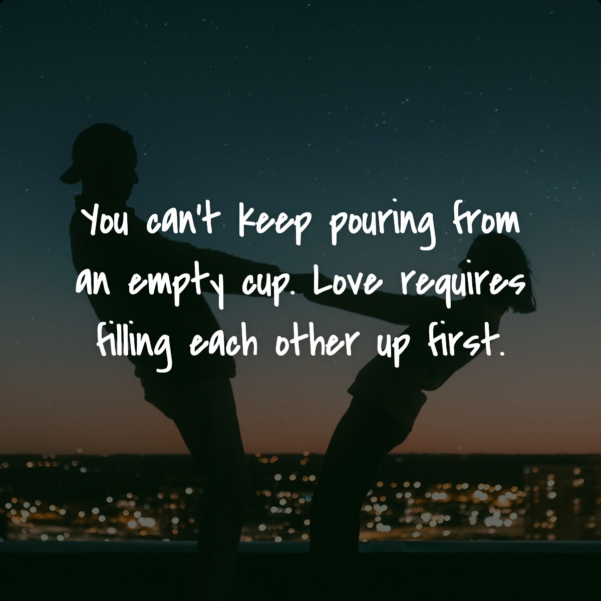 You can’t keep pouring from an empty cup. Love requires filling each other up first.