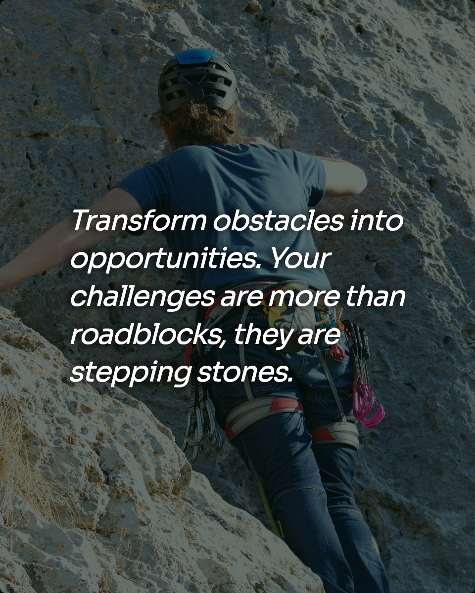Transform obstacles into opportunities. Your challenges are more than roadblocks, they are stepping stones.