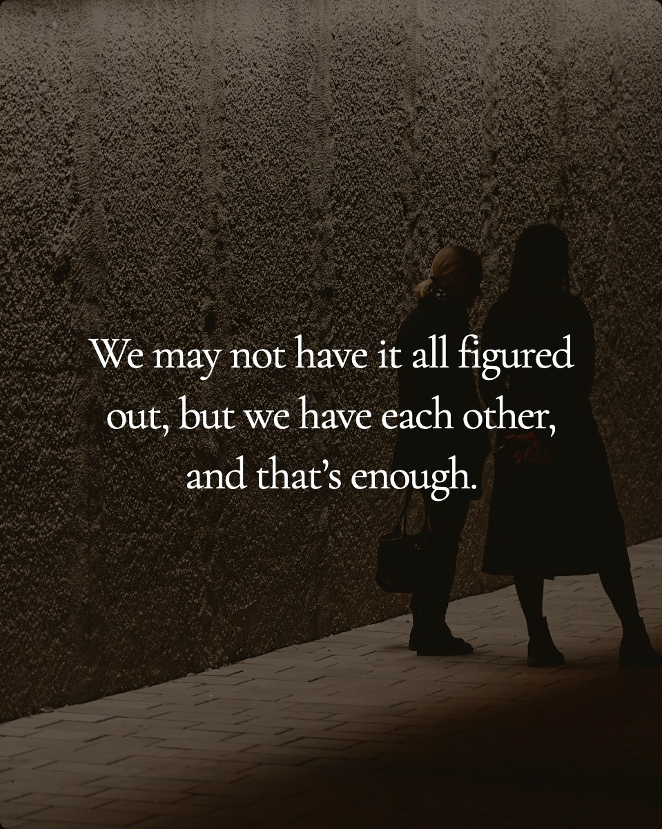 We may not have it all figured out, but we have each other, and that’s enough.