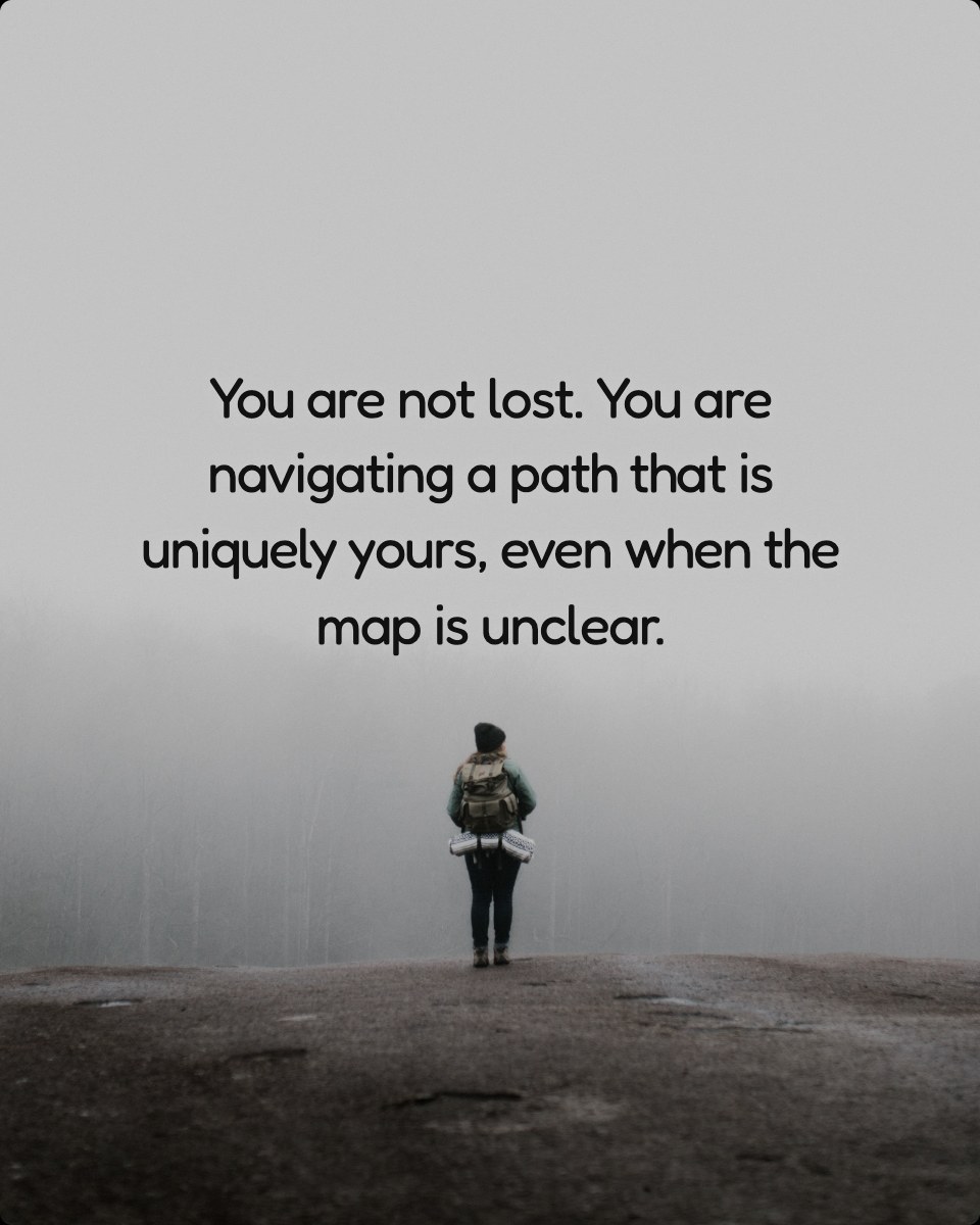 You are not lost. You are navigating a path that is uniquely yours, even when the map is unclear.