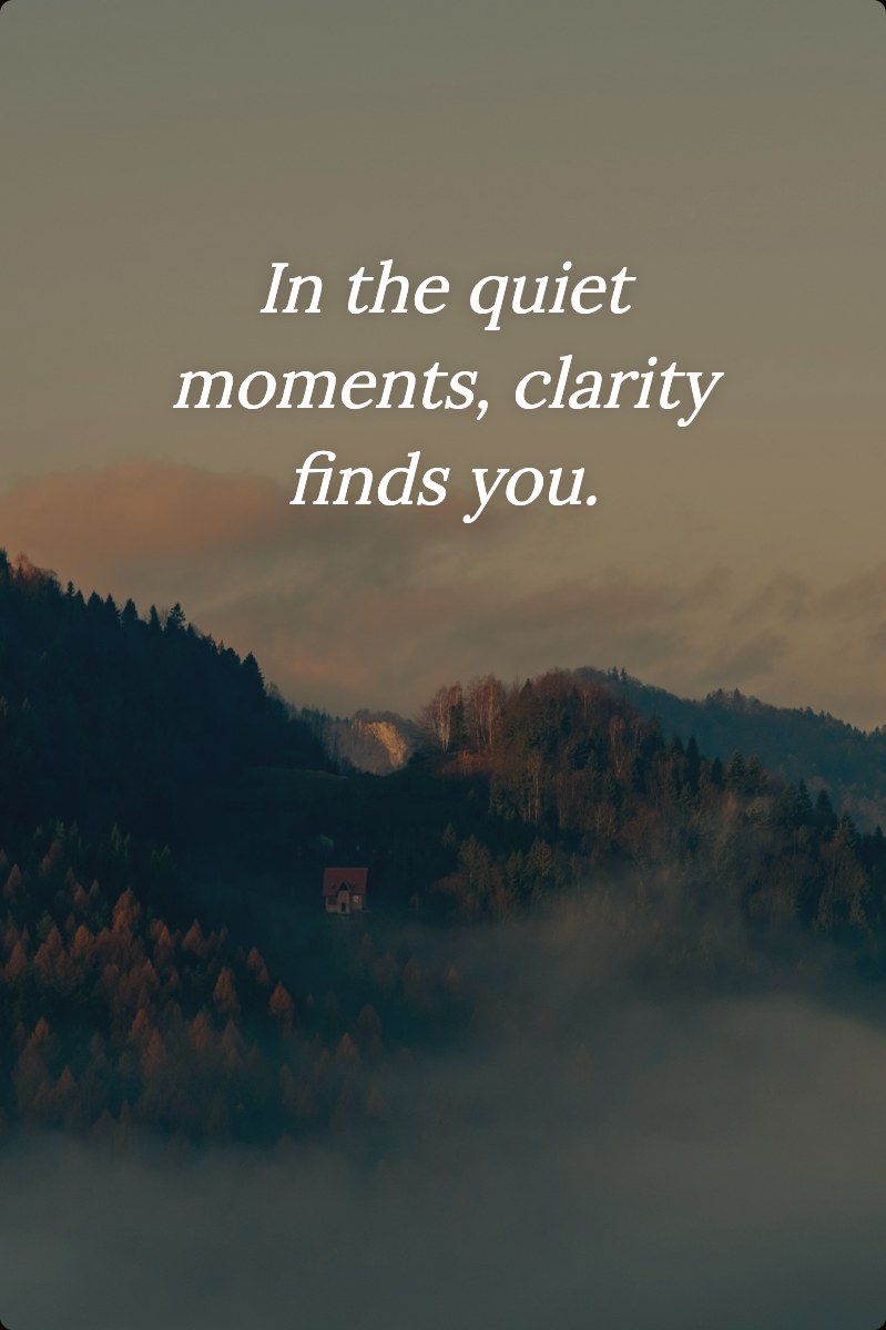 In the quiet moments, clarity finds you.